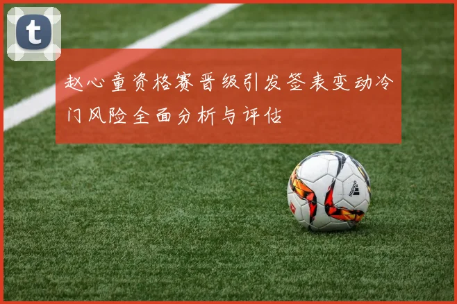 赵心童资格赛晋级引发签表变动冷门风险全面分析与评估