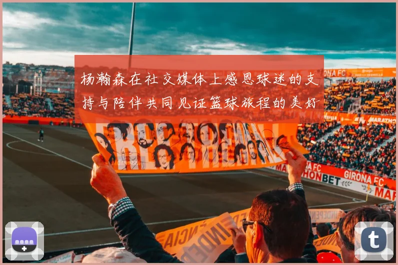 杨瀚森在社交媒体上感恩球迷的支持与陪伴共同见证篮球旅程的美好时刻