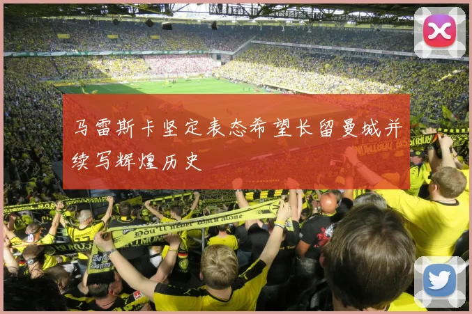 马雷斯卡坚定表态希望长留曼城并续写辉煌历史