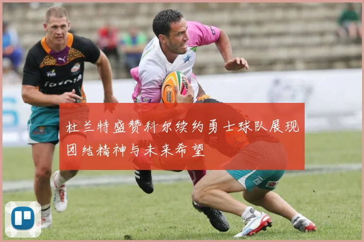 杜兰特盛赞科尔续约勇士球队展现团结精神与未来希望