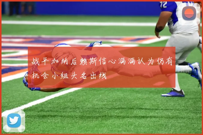 战平加纳后赖斯信心满满认为仍有机会小组头名出线