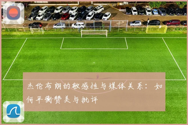 杰伦布朗的敏感性与媒体关系：如何平衡赞美与批评