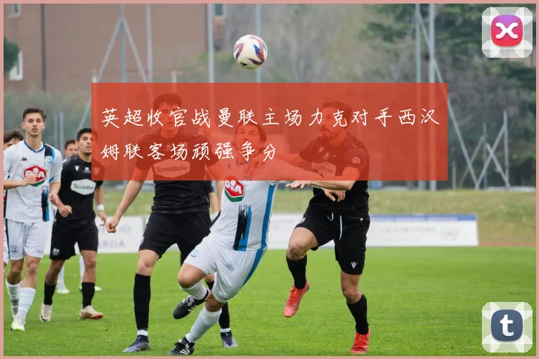 英超收官战曼联主场力克对手西汉姆联客场顽强争分