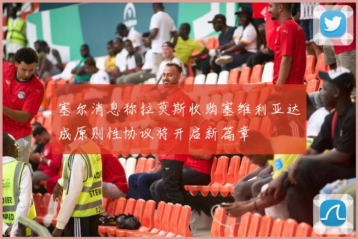 塞尔消息称拉莫斯收购塞维利亚达成原则性协议将开启新篇章