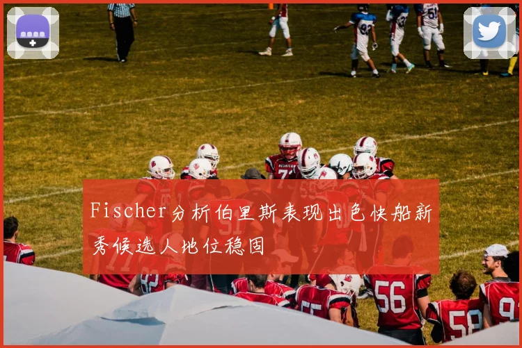 Fischer分析伯里斯表现出色快船新秀候选人地位稳固