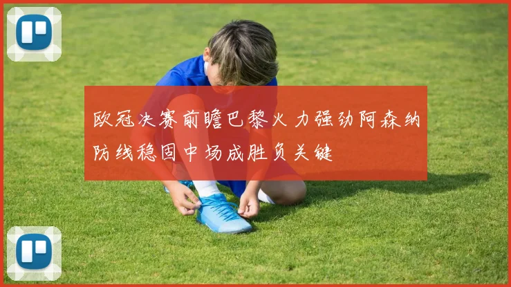 欧冠决赛前瞻巴黎火力强劲阿森纳防线稳固中场成胜负关键