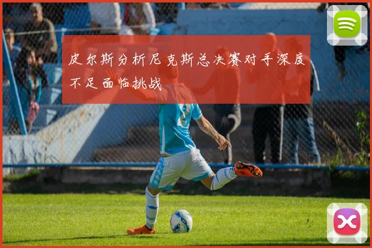 皮尔斯分析尼克斯总决赛对手深度不足面临挑战