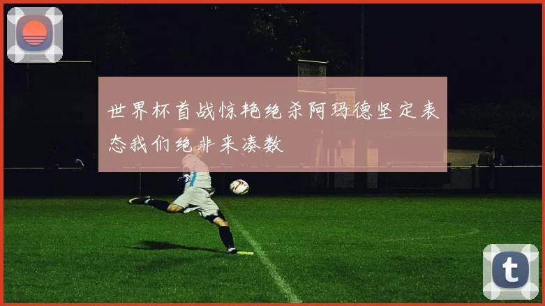 世界杯首战惊艳绝杀阿玛德坚定表态我们绝非来凑数