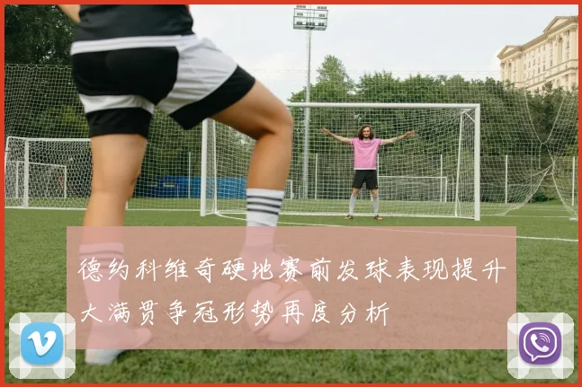 德约科维奇硬地赛前发球表现提升大满贯争冠形势再度分析