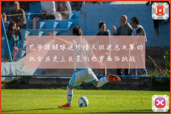 巴爷提醒球迷珍惜文班进总决赛的机会历史上巨星们也曾面临挑战