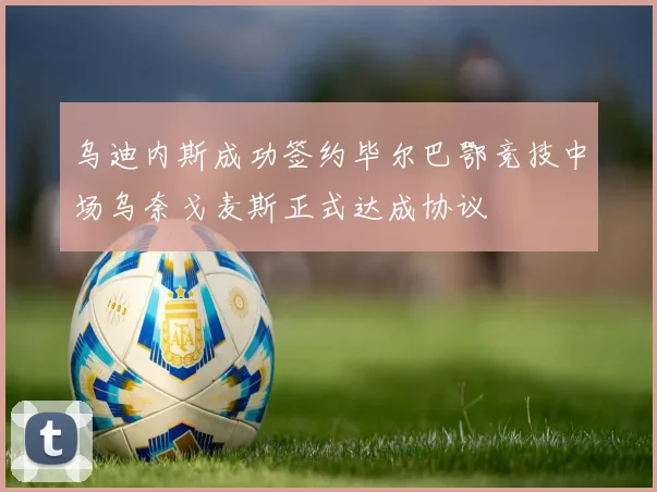 乌迪内斯成功签约毕尔巴鄂竞技中场乌奈戈麦斯正式达成协议