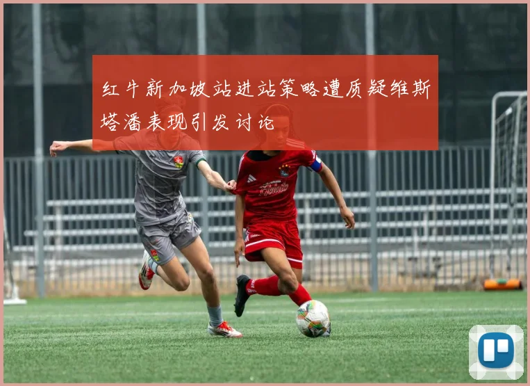 红牛新加坡站进站策略遭质疑维斯塔潘表现引发讨论
