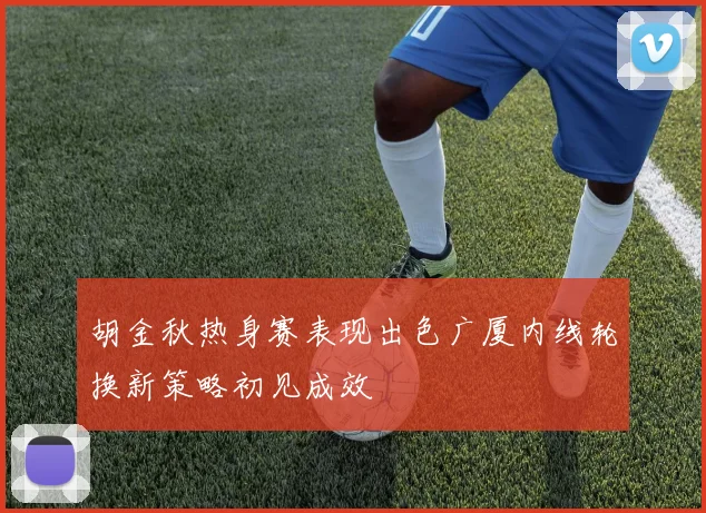 胡金秋热身赛表现出色广厦内线轮换新策略初见成效