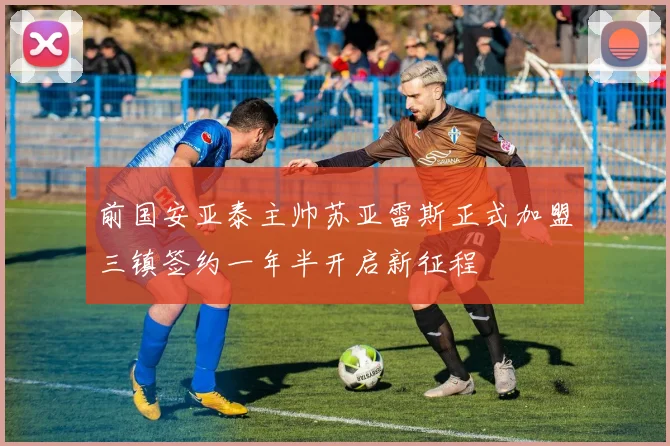 前国安亚泰主帅苏亚雷斯正式加盟三镇签约一年半开启新征程