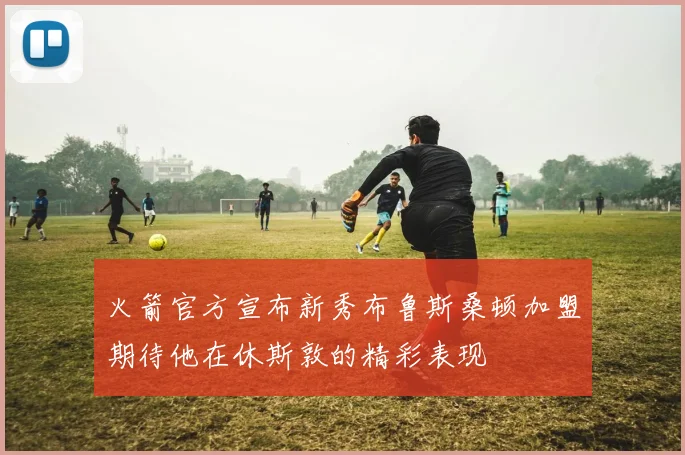火箭官方宣布新秀布鲁斯桑顿加盟期待他在休斯敦的精彩表现