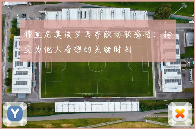 穆里尼奥谈罗马夺欧协联感悟：转变为他人着想的关键时刻