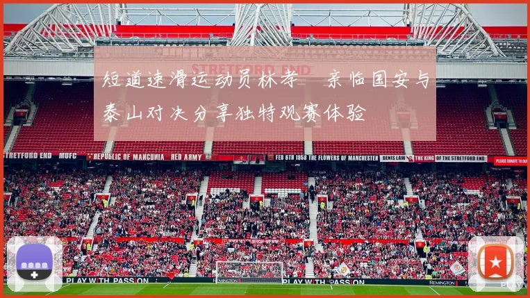 短道速滑运动员林孝埈亲临国安与泰山对决分享独特观赛体验