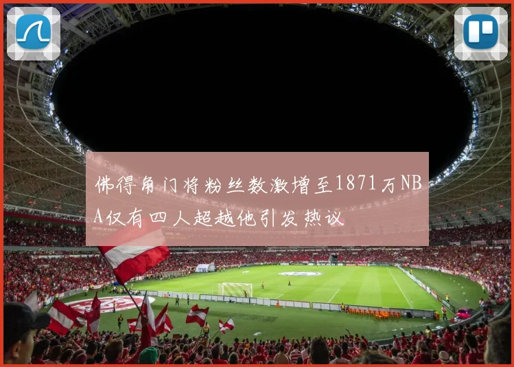佛得角门将粉丝数激增至1871万NBA仅有四人超越他引发热议
