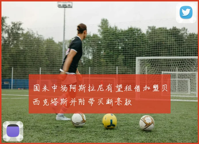 国米中场阿斯拉尼有望租借加盟贝西克塔斯并附带买断条款