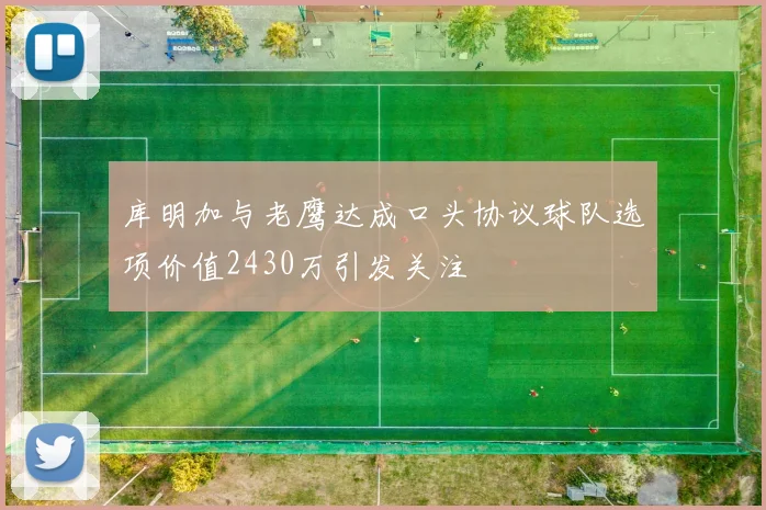 库明加与老鹰达成口头协议球队选项价值2430万引发关注