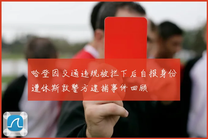 哈登因交通违规被拦下后自报身份遭休斯敦警方逮捕事件回顾