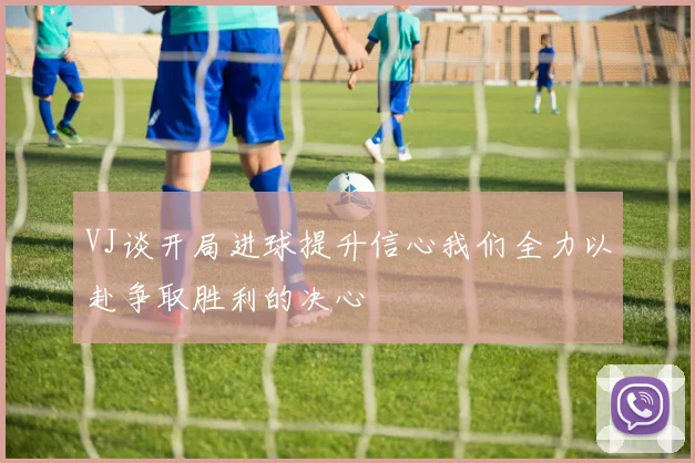 VJ谈开局进球提升信心我们全力以赴争取胜利的决心