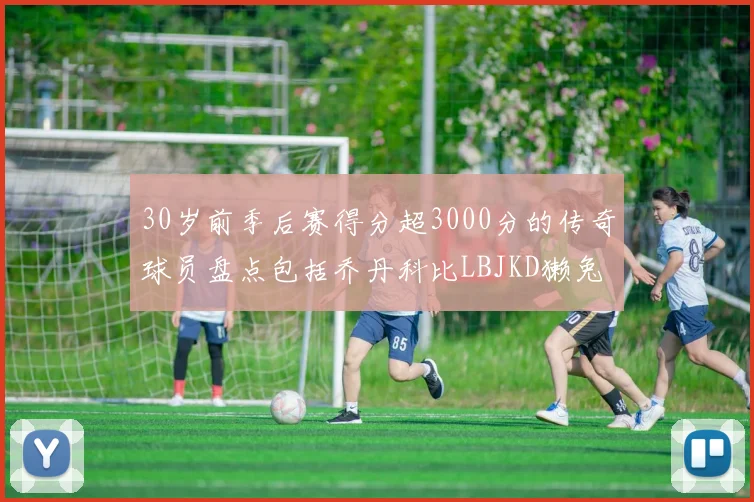 30岁前季后赛得分超3000分的传奇球员盘点包括乔丹科比LBJKD獭兔