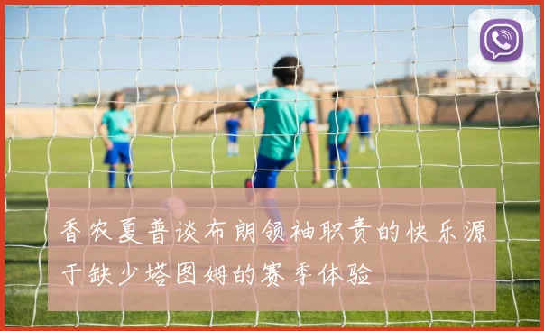 香农夏普谈布朗领袖职责的快乐源于缺少塔图姆的赛季体验