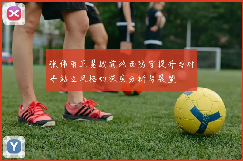 张伟丽卫冕战前地面防守提升与对手站立风格的深度分析与展望