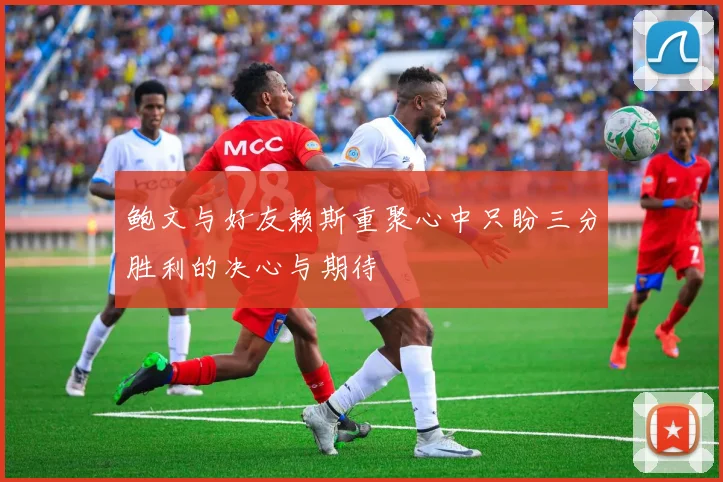 鲍文与好友赖斯重聚心中只盼三分胜利的决心与期待