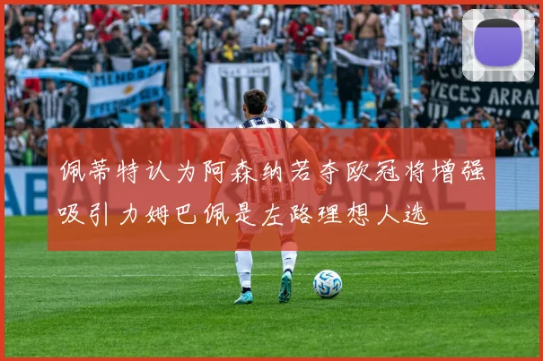 佩蒂特认为阿森纳若夺欧冠将增强吸引力姆巴佩是左路理想人选